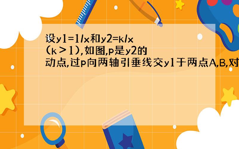 设y1=1/x和y2=k/x(k＞1),如图,p是y2的动点,过p向两轴引垂线交y1于两点A,B,对下面的结论,请判断正