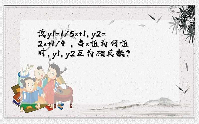 设y1=1/5x+1,y2=2x+1/4 ,当x值为何值时,y1,y2互为相反数?