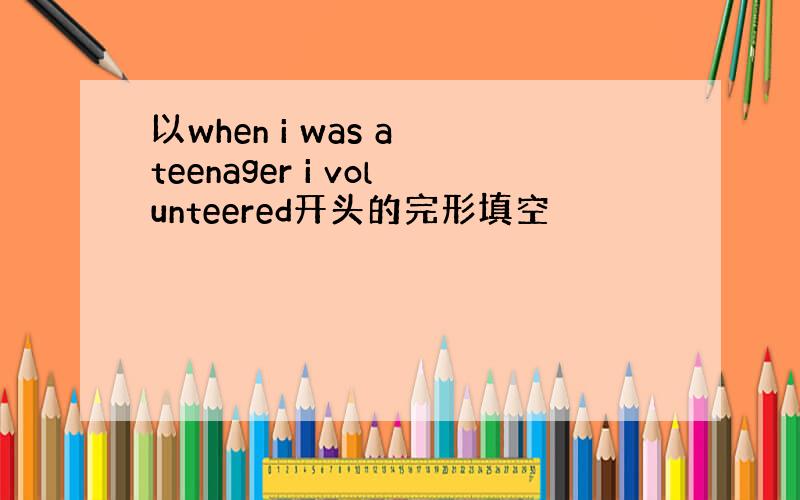 以when i was a teenager i volunteered开头的完形填空