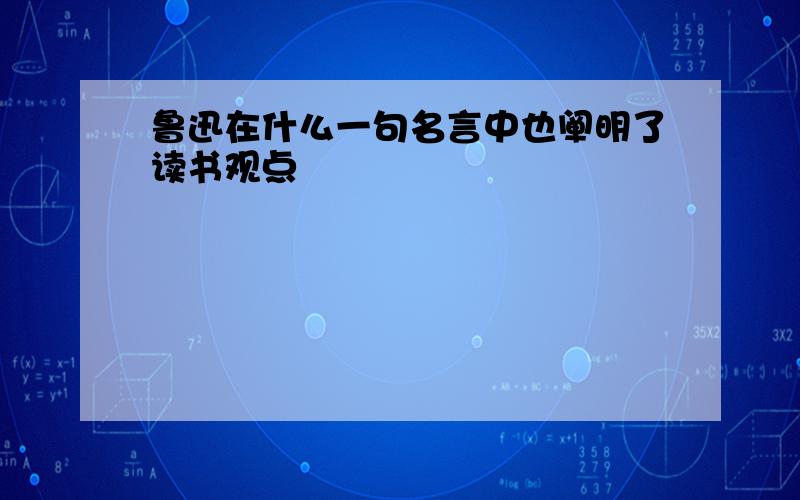 鲁迅在什么一句名言中也阐明了读书观点