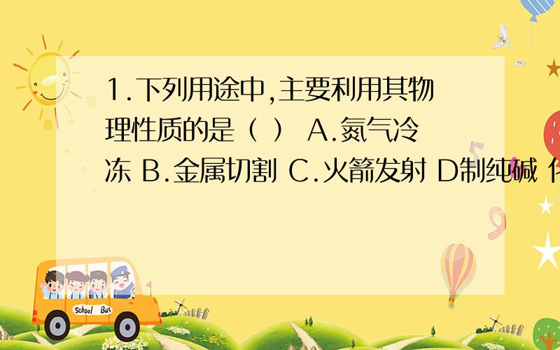 1.下列用途中,主要利用其物理性质的是（ ） A.氮气冷冻 B.金属切割 C.火箭发射 D制纯碱 化肥