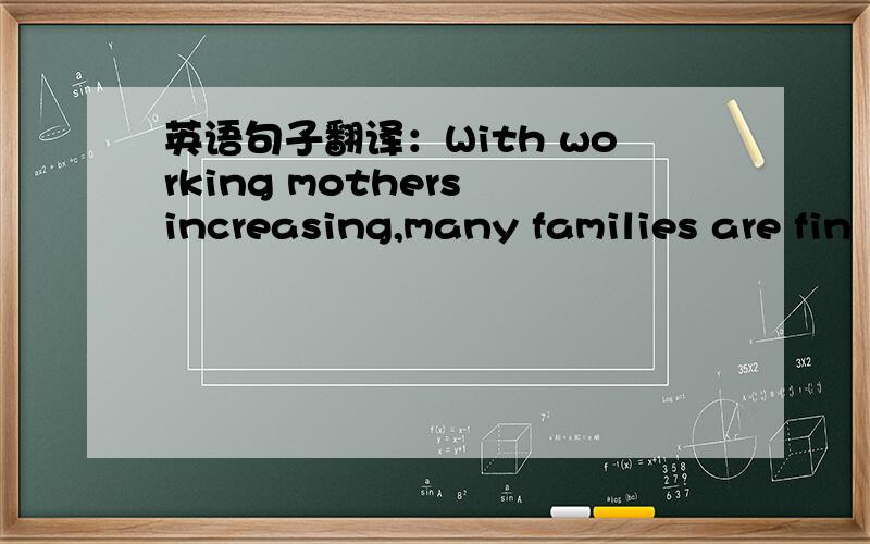 英语句子翻译：With working mothers increasing,many families are fin