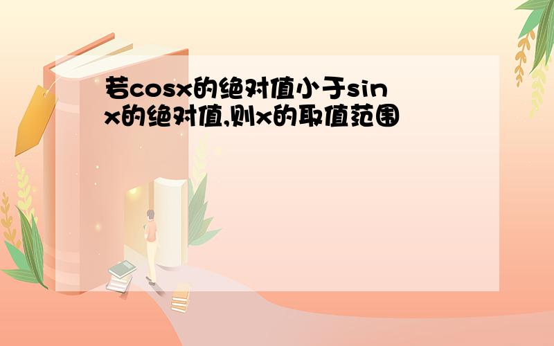 若cosx的绝对值小于sinx的绝对值,则x的取值范围