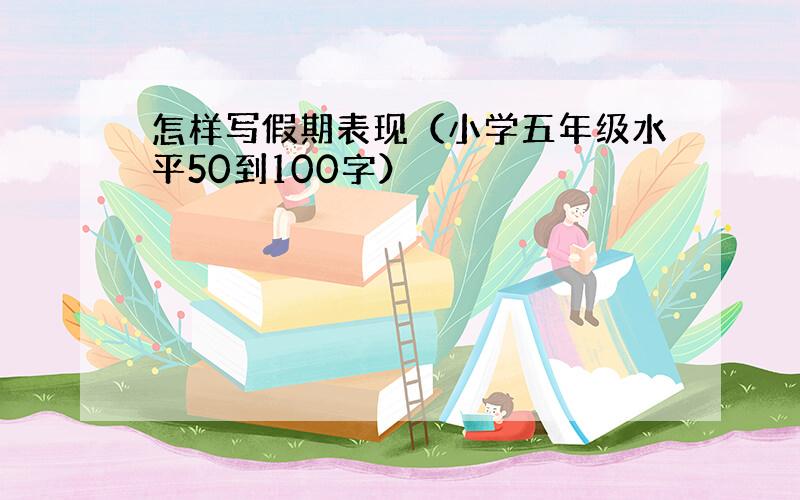 怎样写假期表现（小学五年级水平50到100字）