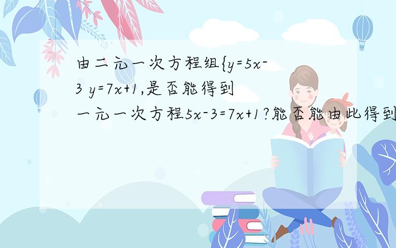 由二元一次方程组{y=5x-3 y=7x+1,是否能得到一元一次方程5x-3=7x+1?能否能由此得到这个二元一次方程组