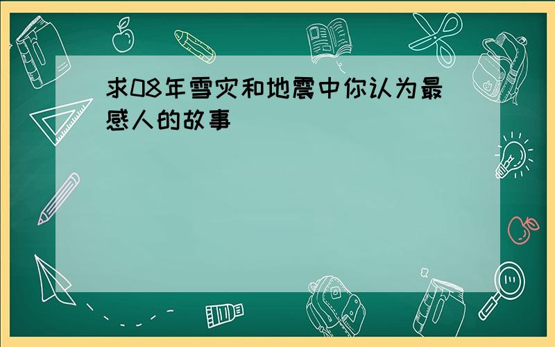 求08年雪灾和地震中你认为最感人的故事