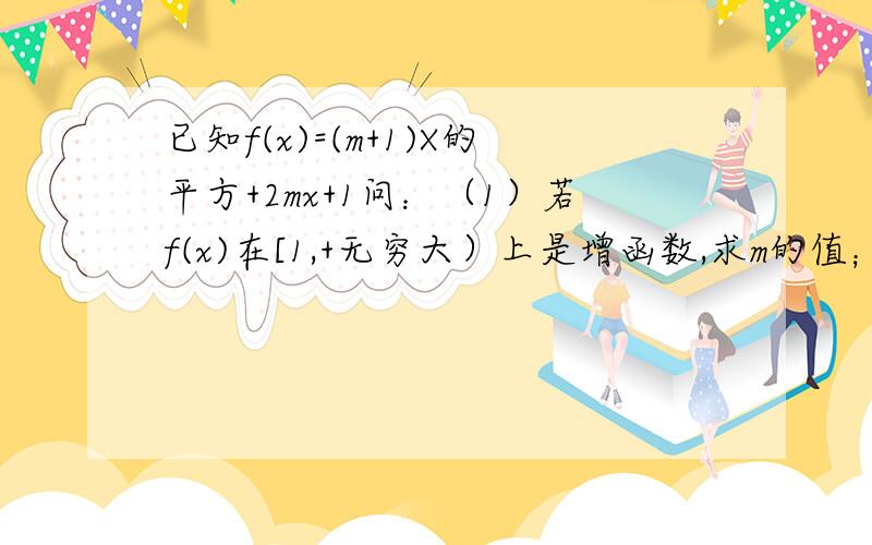 已知f(x)=(m+1)X的平方+2mx+1问：（1）若f(x)在[1,+无穷大）上是增函数,求m的值； （2）设A={