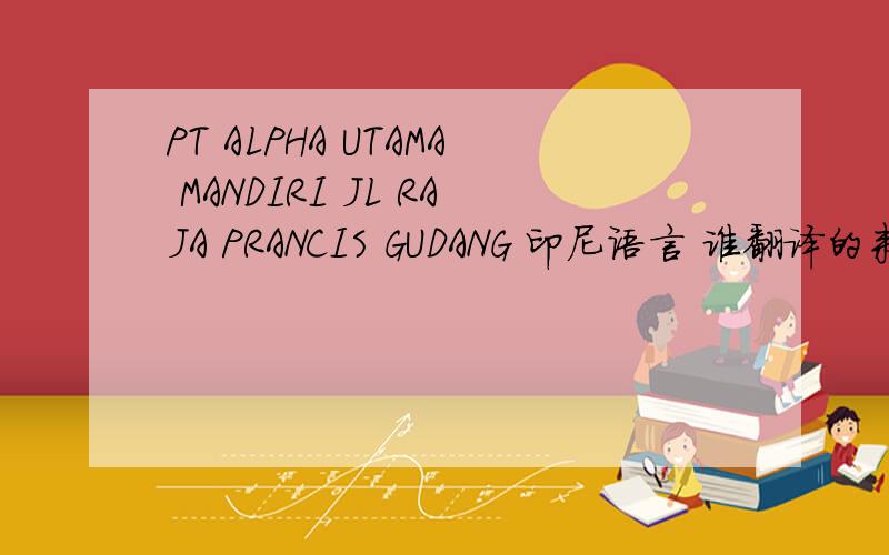 PT ALPHA UTAMA MANDIRI JL RAJA PRANCIS GUDANG 印尼语言 谁翻译的来 后续还