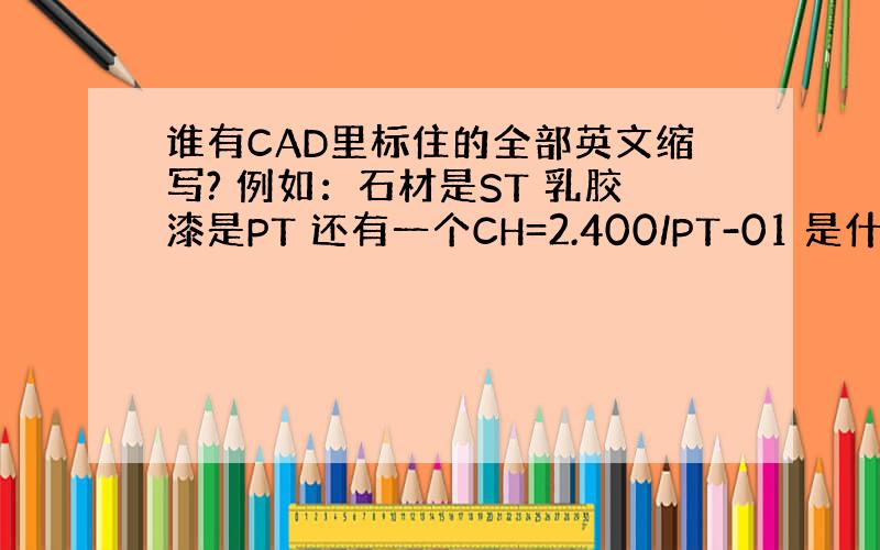 谁有CAD里标住的全部英文缩写? 例如：石材是ST 乳胶漆是PT 还有一个CH=2.400/PT-01 是什么意思!