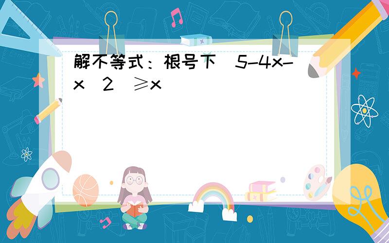 解不等式：根号下（5-4x-x^2)≥x