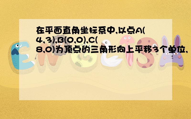 在平面直角坐标系中,以点A(4,3),B(0,0),C(8,0)为顶点的三角形向上平移3个单位,