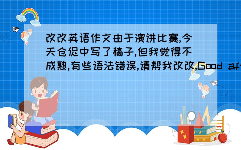 改改英语作文由于演讲比赛,今天仓促中写了稿子,但我觉得不成熟,有些语法错误,请帮我改改,Good afternoon,l