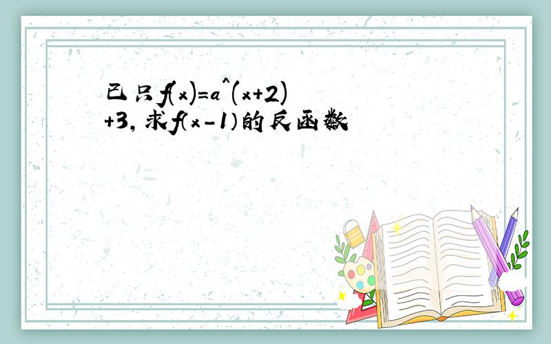 已只f(x)=a^(x+2)+3,求f（x-1）的反函数