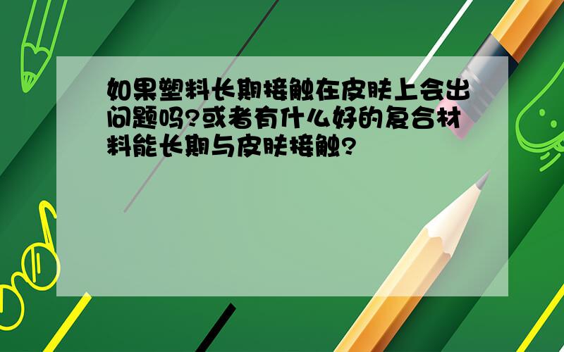 如果塑料长期接触在皮肤上会出问题吗?或者有什么好的复合材料能长期与皮肤接触?