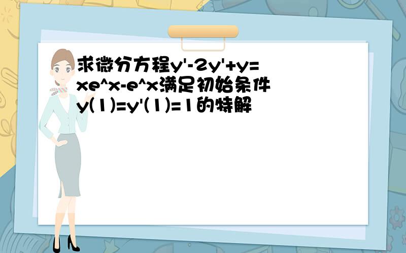 求微分方程y'-2y'+y=xe^x-e^x满足初始条件y(1)=y'(1)=1的特解