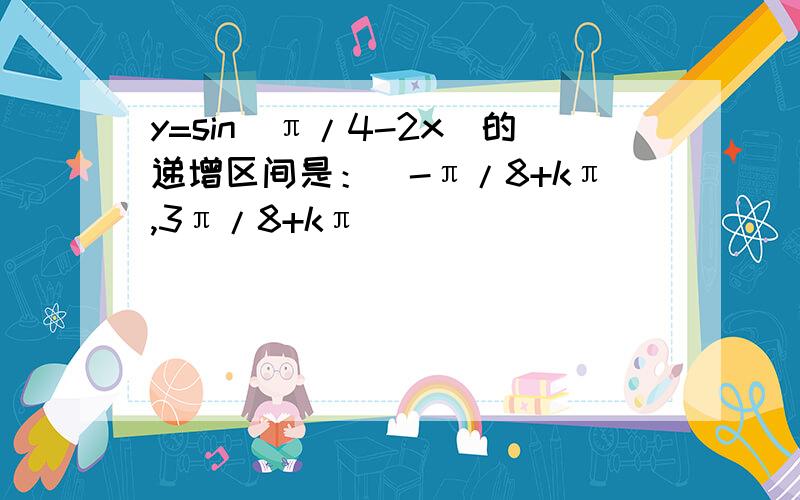 y=sin(π/4-2x)的递增区间是：（-π/8+kπ,3π/8+kπ）