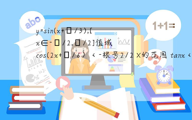 y=sin(x+π/3),[x∈-π/2,π/2]值域 cos(2x+π/6）＜-根号2/2 X的范围 tanx＜-1