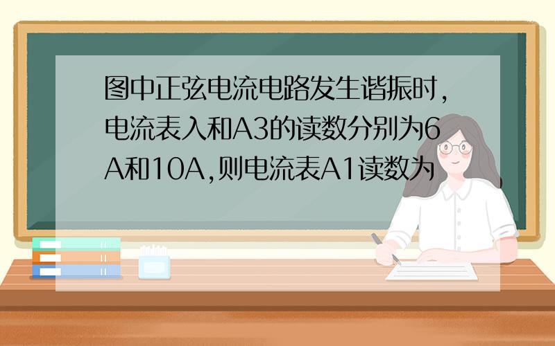 图中正弦电流电路发生谐振时,电流表入和A3的读数分别为6A和10A,则电流表A1读数为