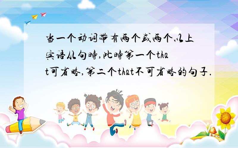 当一个动词带有两个或两个以上宾语从句时,此时第一个that可省略,第二个that不可省略的句子.