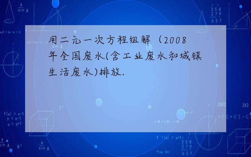 用二元一次方程组解（2008年全国废水(含工业废水和城镇生活废水)排放.