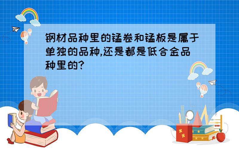 钢材品种里的锰卷和锰板是属于单独的品种,还是都是低合金品种里的?