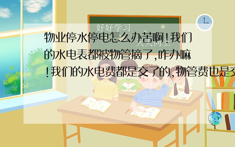 物业停水停电怎么办苦啊!我们的水电表都被物管摘了,咋办嘛!我们的水电费都是交了的,物管费也是交了的,经过与物管经理的交谈