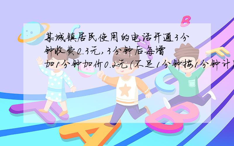 某城镇居民使用的电话开通3分钟收费0.3元,3分钟后每增加1分钟加价0.2元（不足1分钟按1分钟计）,某人打电话收费1.