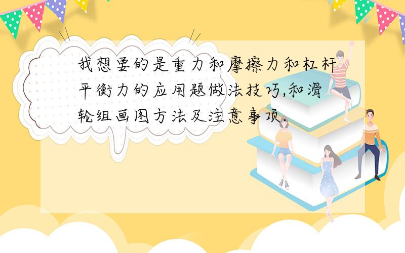 我想要的是重力和摩擦力和杠杆平衡力的应用题做法技巧,和滑轮组画图方法及注意事项.