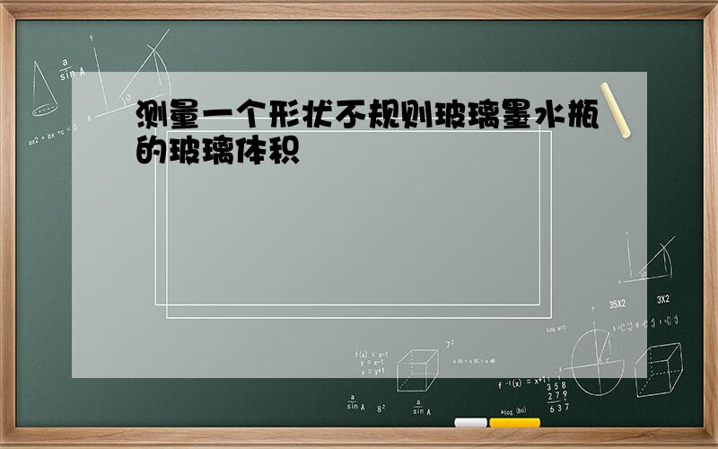 测量一个形状不规则玻璃墨水瓶的玻璃体积