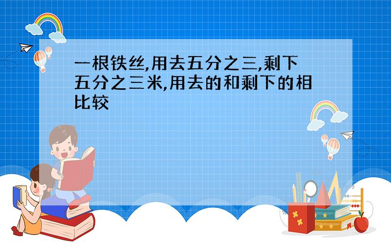 一根铁丝,用去五分之三,剩下五分之三米,用去的和剩下的相比较