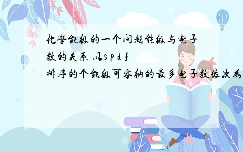 化学能级的一个问题能级与电子数的关系 以s p d f 排序的个能级可容纳的最多电子数依次为1.3.5.7的2倍 为什么