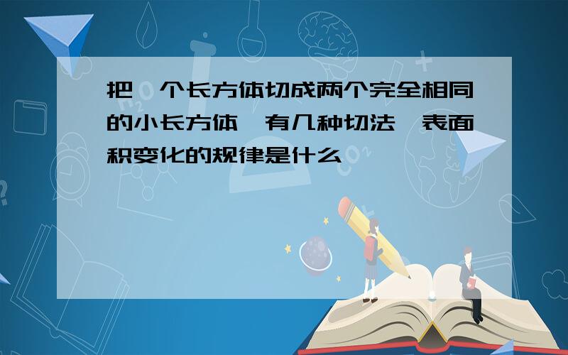 把一个长方体切成两个完全相同的小长方体,有几种切法,表面积变化的规律是什么