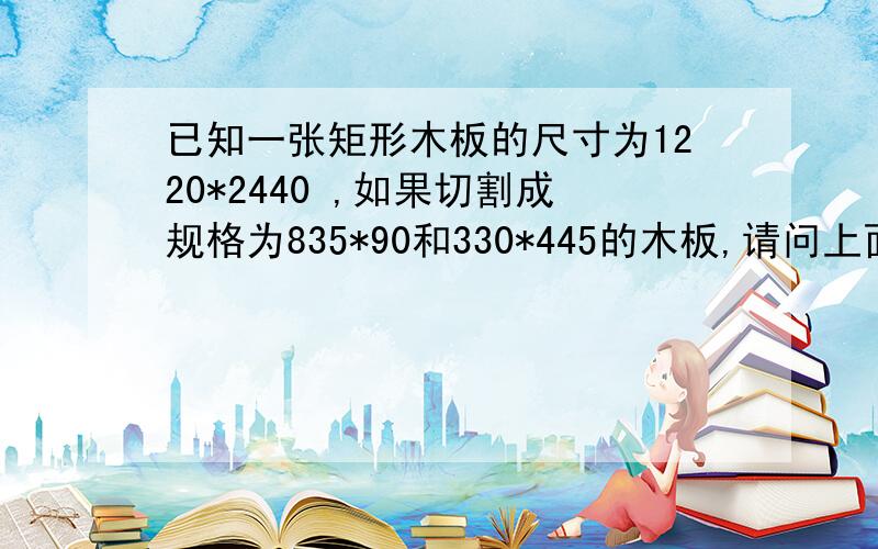 已知一张矩形木板的尺寸为1220*2440 ,如果切割成规格为835*90和330*445的木板,请问上面两种规格的木板