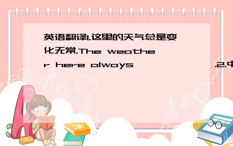 英语翻译1.这里的天气总是变化无常.The weather here always —— —— ——.2.中国的天气不同