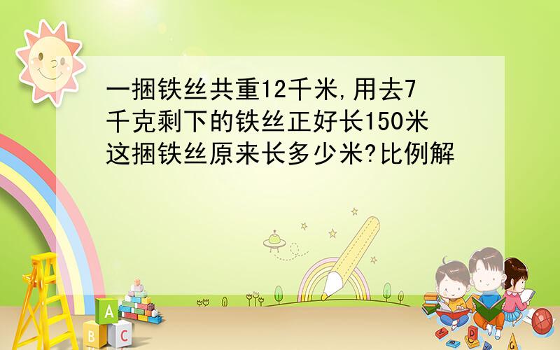 一捆铁丝共重12千米,用去7千克剩下的铁丝正好长150米这捆铁丝原来长多少米?比例解