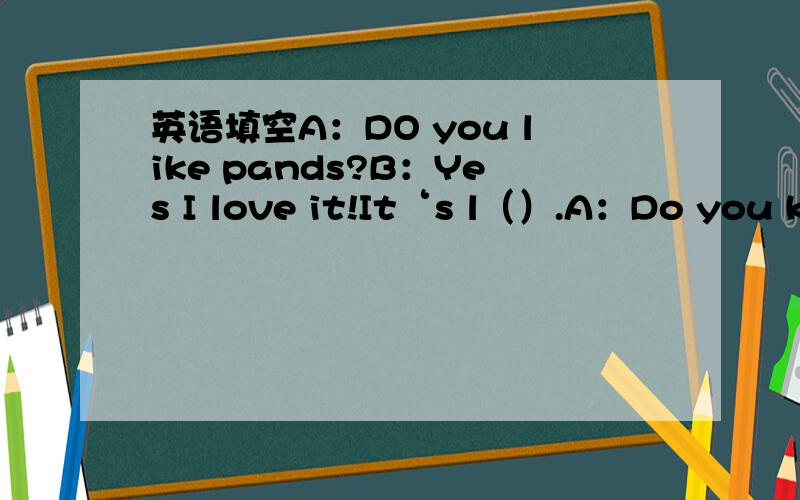 英语填空A：DO you like pands?B：Yes I love it!It‘s l（）.A：Do you kn