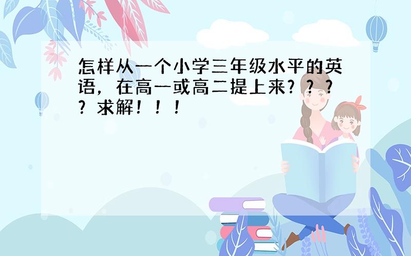 怎样从一个小学三年级水平的英语，在高一或高二提上来？？？？求解！！！