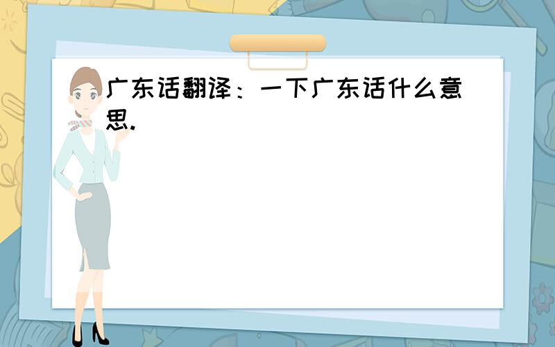 广东话翻译：一下广东话什么意思.