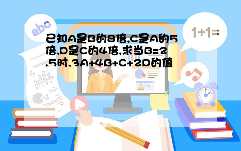 已知A是B的8倍,C是A的5倍,D是C的4倍,求当B=2.5时,3A+4B+C+2D的值