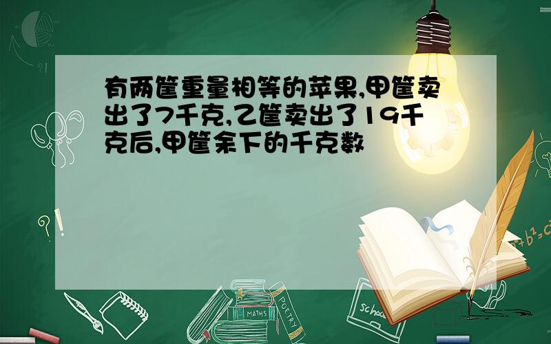 有两筐重量相等的苹果,甲筐卖出了7千克,乙筐卖出了19千克后,甲筐余下的千克数