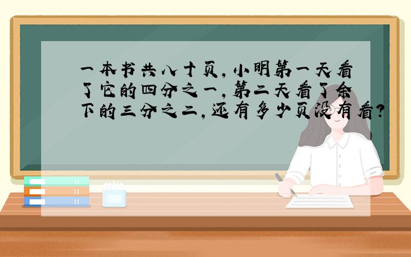 一本书共八十页,小明第一天看了它的四分之一,第二天看了余下的三分之二,还有多少页没有看?