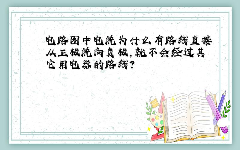 电路图中电流为什么有路线直接从正极流向负极,就不会经过其它用电器的路线?