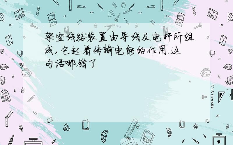 架空线路装置由导线及电杆所组成,它起着传输电能的作用.这句话哪错了