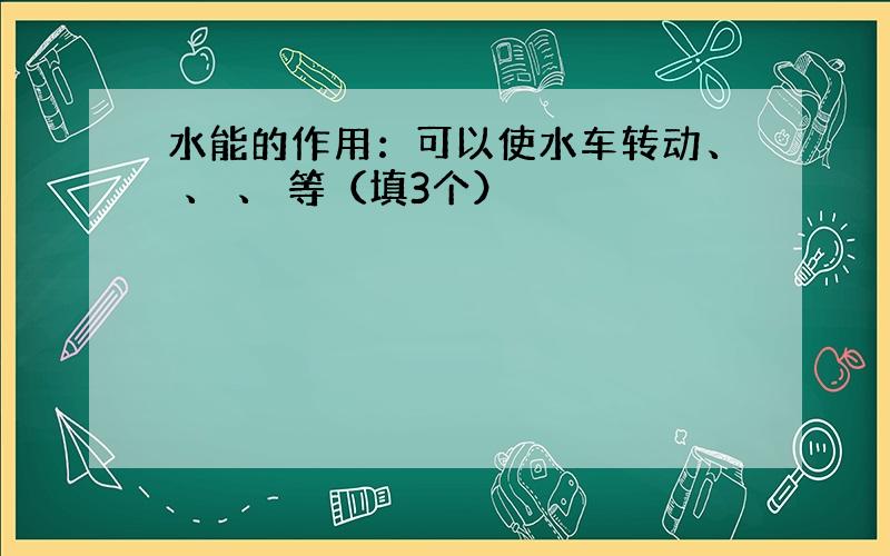 水能的作用：可以使水车转动、 、 、 等（填3个）