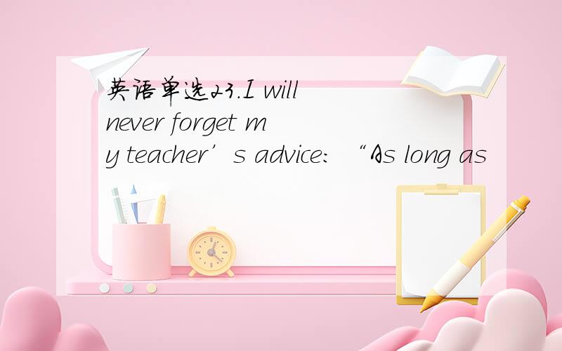 英语单选23．I will never forget my teacher’s advice: “As long as