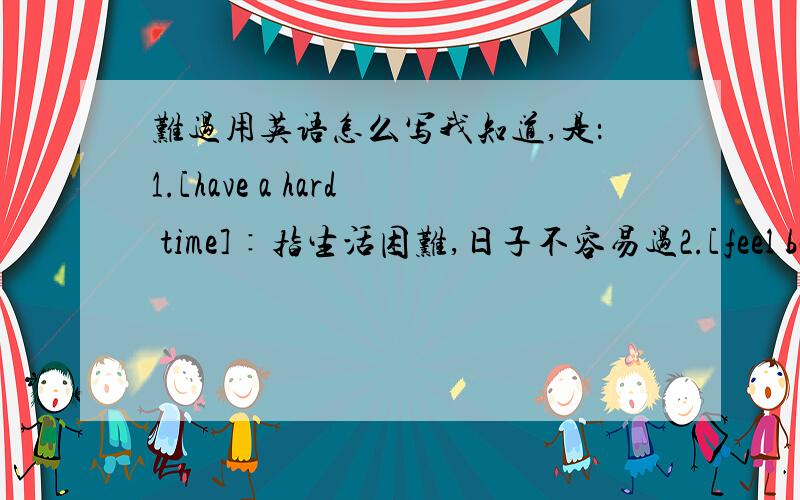 难过用英语怎么写我知道,是：1.[have a hard time]∶指生活困难,日子不容易过2.[feel bad]∶