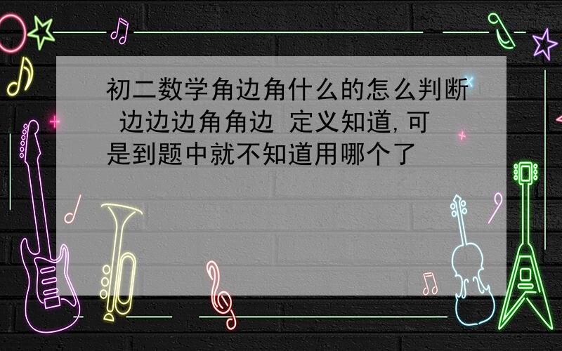 初二数学角边角什么的怎么判断 边边边角角边 定义知道,可是到题中就不知道用哪个了