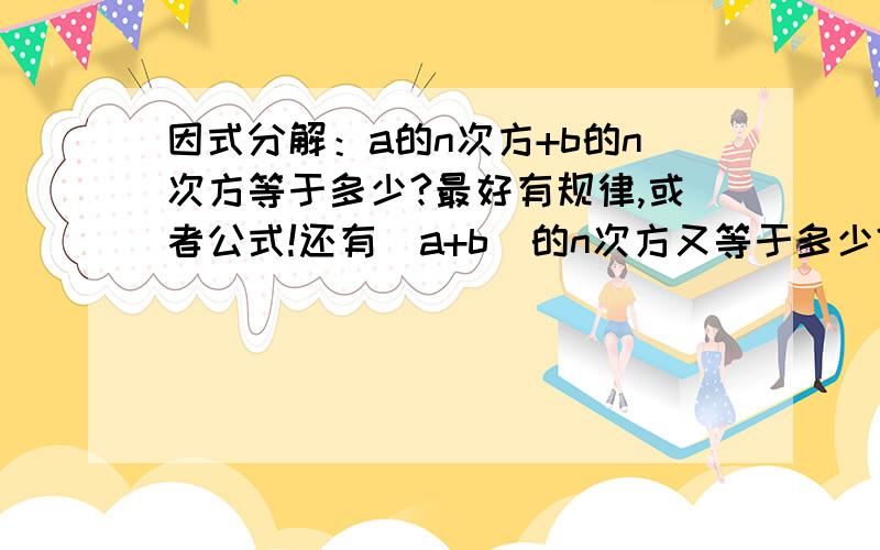 因式分解：a的n次方+b的n次方等于多少?最好有规律,或者公式!还有（a+b）的n次方又等于多少?