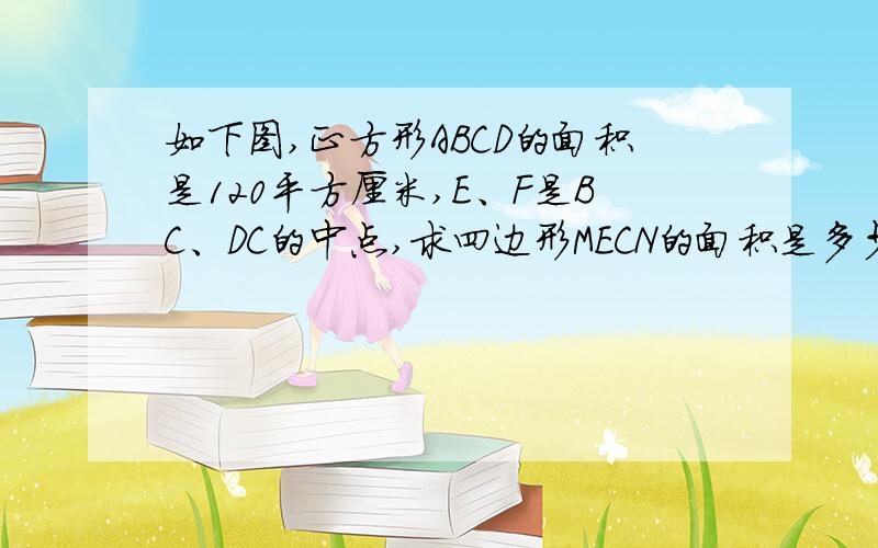 如下图,正方形ABCD的面积是120平方厘米,E、F是BC、DC的中点,求四边形MECN的面积是多少平方厘米?