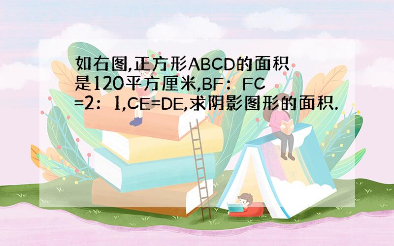 如右图,正方形ABCD的面积是120平方厘米,BF：FC=2：1,CE=DE,求阴影图形的面积.